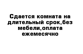 Сдается комната на длительный срок,без мебели,оплата ежемесячно